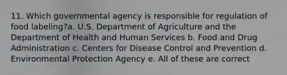 11. Which governmental agency is responsible for regulation of food labeling?a. U.S. Department of Agriculture and the Department of Health and Human Services b. Food and Drug Administration c. Centers for Disease Control and Prevention d. Environmental Protection Agency e. All of these are correct