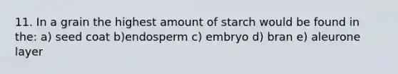 11. In a grain the highest amount of starch would be found in the: a) seed coat b)endosperm c) embryo d) bran e) aleurone layer