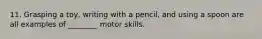 11. Grasping a toy, writing with a pencil, and using a spoon are all examples of ________ motor skills.