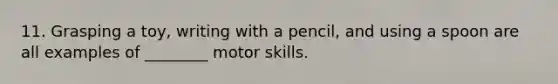 11. Grasping a toy, writing with a pencil, and using a spoon are all examples of ________ motor skills.