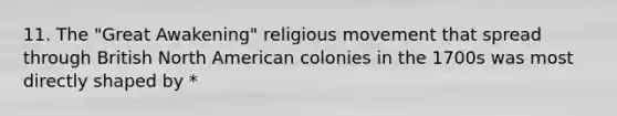 11. The "Great Awakening" religious movement that spread through British North American colonies in the 1700s was most directly shaped by *