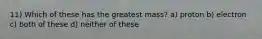 11) Which of these has the greatest mass? a) proton b) electron c) both of these d) neither of these