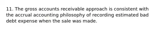 11. The gross accounts receivable approach is consistent with the accrual accounting philosophy of recording estimated bad debt expense when the sale was made.