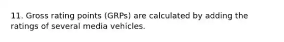 11. Gross rating points (GRPs) are calculated by adding the ratings of several media vehicles.