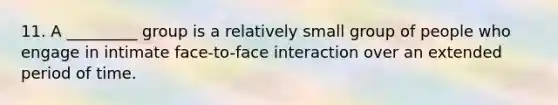 11. A _________ group is a relatively small group of people who engage in intimate face-to-face interaction over an extended period of time.