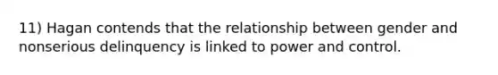 11) Hagan contends that the relationship between gender and nonserious delinquency is linked to power and control.