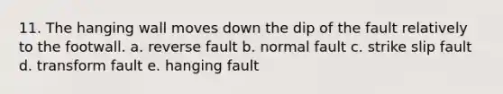 11. The hanging wall moves down the dip of the fault relatively to the footwall. a. reverse fault b. normal fault c. strike slip fault d. transform fault e. hanging fault