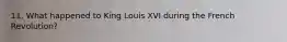 11. What happened to King Louis XVI during the French Revolution?