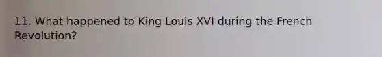 11. What happened to King Louis XVI during the French Revolution?