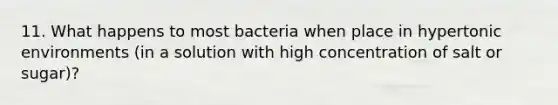 11. What happens to most bacteria when place in hypertonic environments (in a solution with high concentration of salt or sugar)?