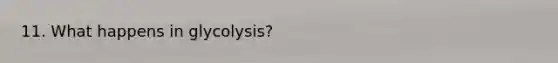 11. What happens in glycolysis?