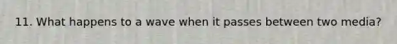 11. What happens to a wave when it passes between two media?