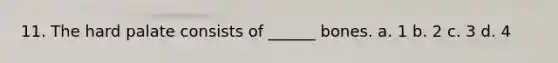 11. The hard palate consists of ______ bones. a. 1 b. 2 c. 3 d. 4