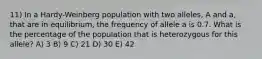 11) In a Hardy-Weinberg population with two alleles, A and a, that are in equilibrium, the frequency of allele a is 0.7. What is the percentage of the population that is heterozygous for this allele? A) 3 B) 9 C) 21 D) 30 E) 42