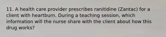 11. A health care provider prescribes ranitidine (Zantac) for a client with heartburn. During a teaching session, which information will the nurse share with the client about how this drug works?