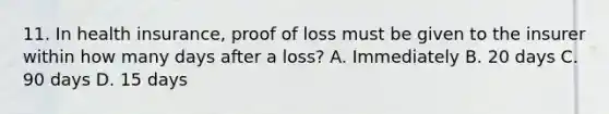 11. In health insurance, proof of loss must be given to the insurer within how many days after a loss? A. Immediately B. 20 days C. 90 days D. 15 days