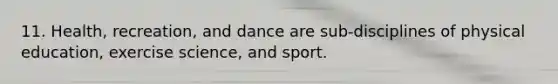 11. Health, recreation, and dance are sub-disciplines of physical education, exercise science, and sport.