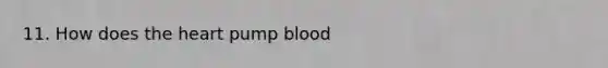 11. How does <a href='https://www.questionai.com/knowledge/kya8ocqc6o-the-heart' class='anchor-knowledge'>the heart</a> pump blood