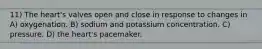11) The heart's valves open and close in response to changes in A) oxygenation. B) sodium and potassium concentration. C) pressure. D) the heart's pacemaker.