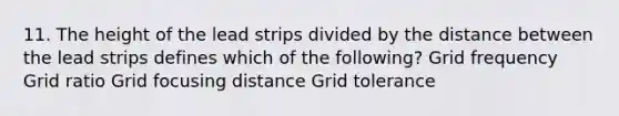 11. The height of the lead strips divided by the distance between the lead strips defines which of the following? Grid frequency Grid ratio Grid focusing distance Grid tolerance