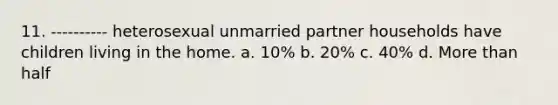 11. ---------- heterosexual unmarried partner households have children living in the home. a. 10% b. 20% c. 40% d. More than half