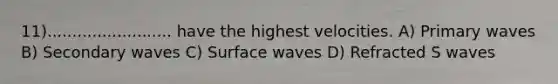 11)......................... have the highest velocities. A) Primary waves B) Secondary waves C) Surface waves D) Refracted S waves