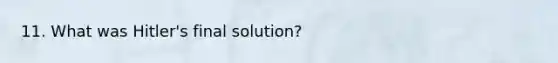 11. What was Hitler's final solution?