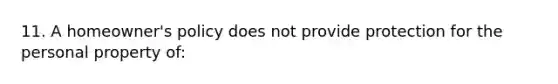 11. ​A homeowner's policy does not provide protection for the personal property of: