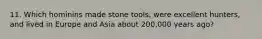 11. Which hominins made stone tools, were excellent hunters, and lived in Europe and Asia about 200,000 years ago?
