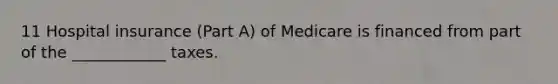 11 Hospital insurance (Part A) of Medicare is financed from part of the ____________ taxes.