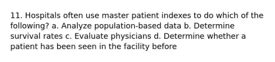 11. Hospitals often use master patient indexes to do which of the following? a. Analyze population-based data b. Determine survival rates c. Evaluate physicians d. Determine whether a patient has been seen in the facility before