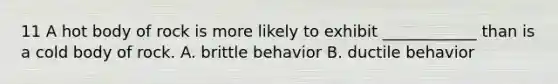 11 A hot body of rock is more likely to exhibit ____________ than is a cold body of rock. A. brittle behavior B. ductile behavior