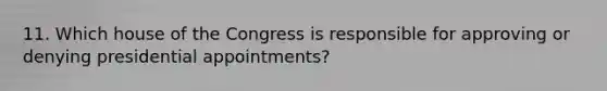 11. Which house of the Congress is responsible for approving or denying presidential appointments?