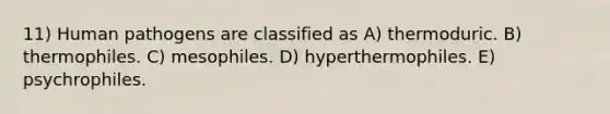 11) Human pathogens are classified as A) thermoduric. B) thermophiles. C) mesophiles. D) hyperthermophiles. E) psychrophiles.