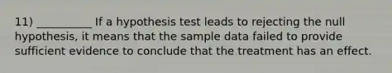 11) __________ If a hypothesis test leads to rejecting the null hypothesis, it means that the sample data failed to provide sufficient evidence to conclude that the treatment has an effect.