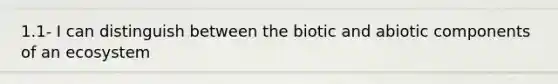 1.1- I can distinguish between the biotic and abiotic components of an ecosystem