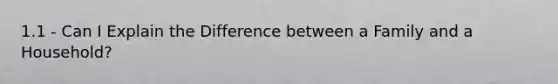 1.1 - Can I Explain the Difference between a Family and a Household?