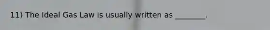 11) The Ideal Gas Law is usually written as ________.