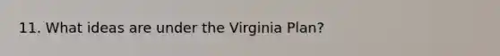 11. What ideas are under the Virginia Plan?