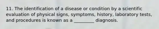 11. The identification of a disease or condition by a scientific evaluation of physical signs, symptoms, history, laboratory tests, and procedures is known as a _________ diagnosis.