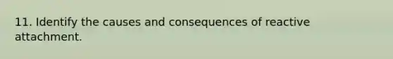 11. Identify the causes and consequences of reactive attachment.