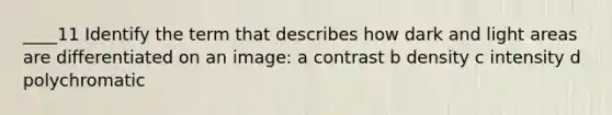 ____11 Identify the term that describes how dark and light areas are differentiated on an image: a contrast b density c intensity d polychromatic