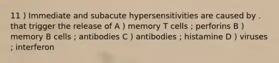 11 ) Immediate and subacute hypersensitivities are caused by . that trigger the release of A ) memory T cells ; perforins B ) memory B cells ; antibodies C ) antibodies ; histamine D ) viruses ; interferon