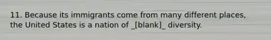 11. Because its immigrants come from many different places, the United States is a nation of _[blank]_ diversity.