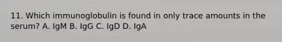 11. Which immunoglobulin is found in only trace amounts in the serum? A. IgM B. IgG C. IgD D. IgA