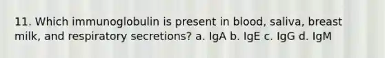 11. Which immunoglobulin is present in blood, saliva, breast milk, and respiratory secretions? a. IgA b. IgE c. IgG d. IgM