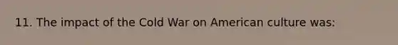 11. The impact of the Cold War on American culture was: