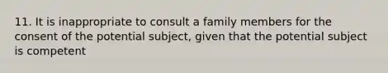 11. It is inappropriate to consult a family members for the consent of the potential subject, given that the potential subject is competent