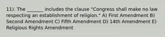 11). The _______ includes the clause "Congress shall make no law respecting an establishment of religion." A) First Amendment B) Second Amendment C) Fifth Amendment D) 14th Amendment E) Religious Rights Amendment