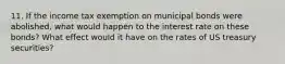 11. If the income tax exemption on municipal bonds were abolished, what would happen to the interest rate on these bonds? What effect would it have on the rates of US treasury securities?